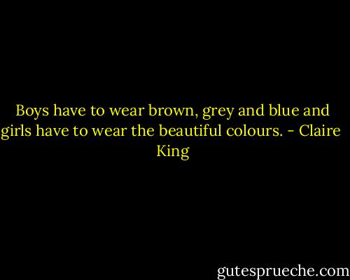 Boys have to wear brown, grey and blue and girls have to wear the beautiful colours. - Claire  King
