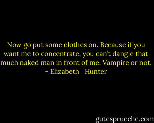 Now go put some clothes on. Because if you want me to concentrate, you can’t dangle that much naked man in front of me. Vampire or not. - Elizabeth   Hunter