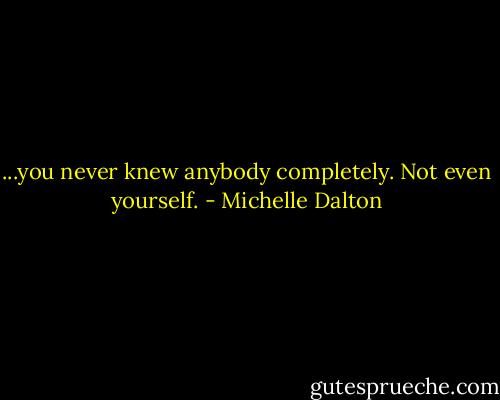 ...you never knew anybody completely. Not even yourself. - Michelle Dalton