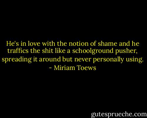 He's in love with the notion of shame and he traffics the shit like a schoolground pusher, spreading it around but never personally using. - Miriam Toews