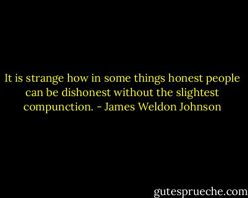 It is strange how in some things honest people can be dishonest without the slightest compunction. - James Weldon Johnson