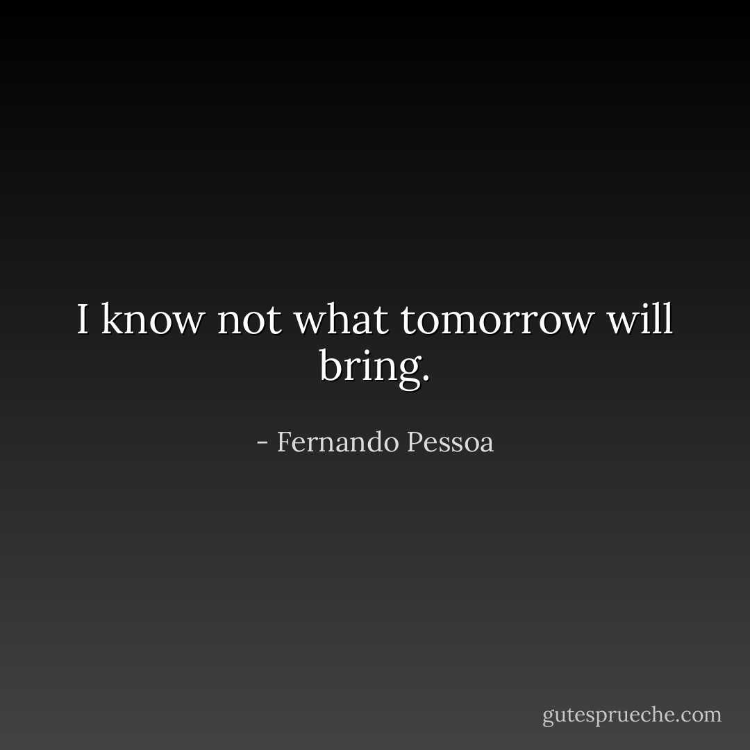 I know not what tomorrow will bring. - Fernando Pessoa