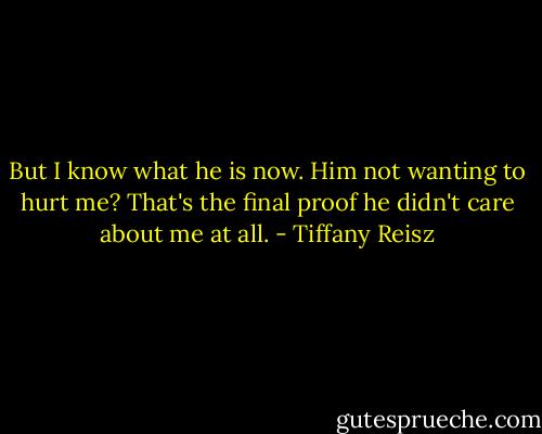 But I know what he is now. Him not wanting to hurt me? That's the final proof he didn't care about me at all. - Tiffany Reisz