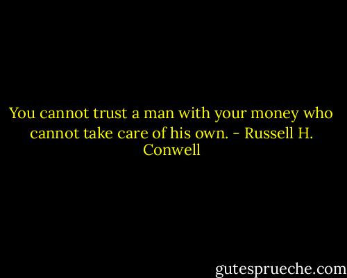You cannot trust a man with your money who cannot take care of his own. - Russell H. Conwell