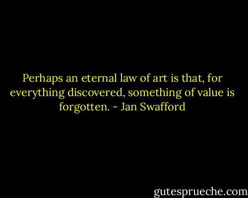 Perhaps an eternal law of art is that, for everything discovered, something of value is forgotten. - Jan Swafford