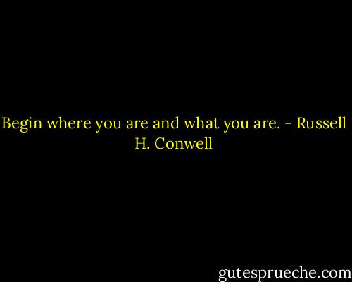 Begin where you are and what you are. - Russell H. Conwell