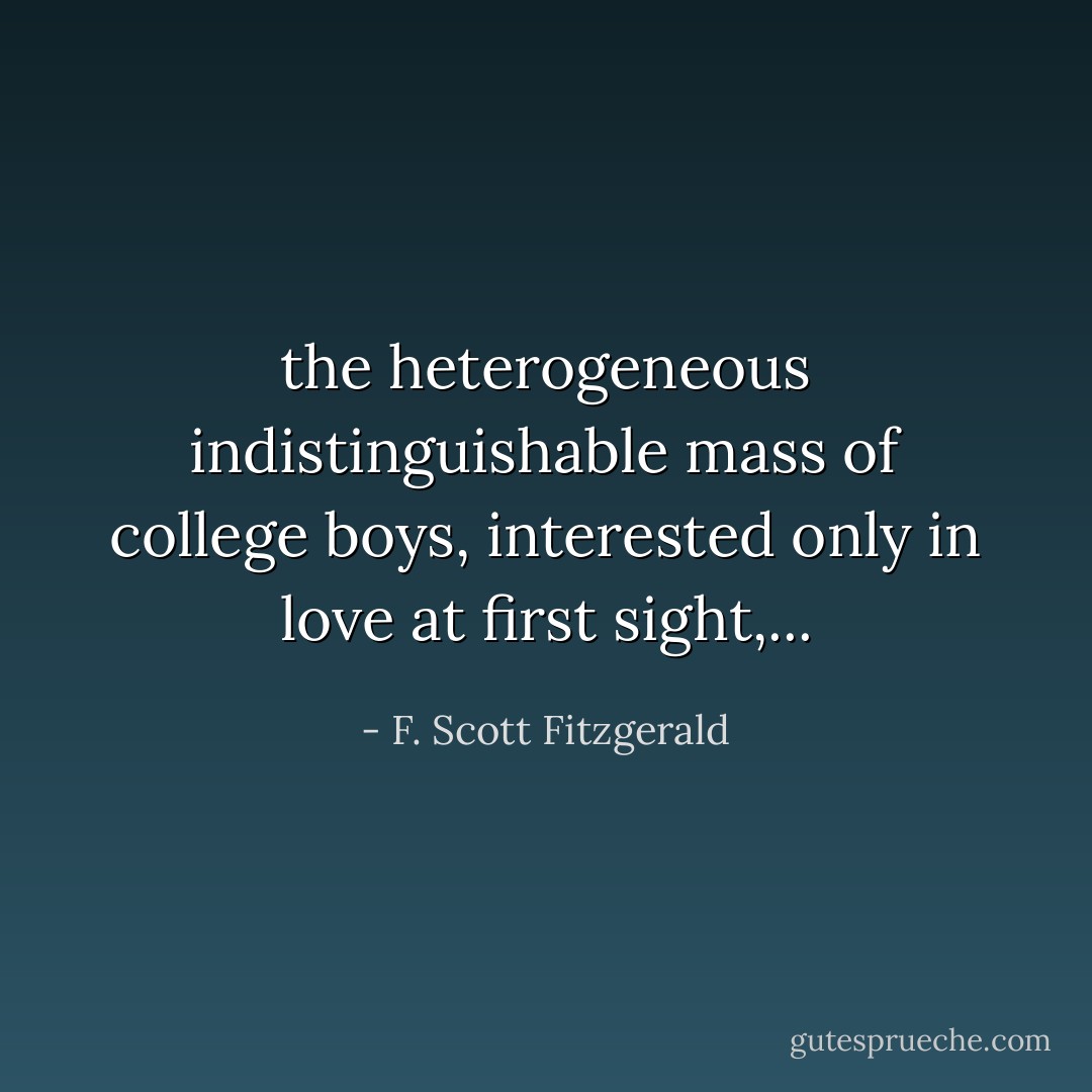 the heterogeneous indistinguishable mass of college boys, interested only in love at first sight,... - F. Scott Fitzgerald