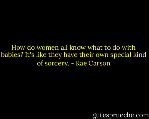 How do women all know what to do with babies? It's like they have their own special kind of sorcery. - Rae Carson