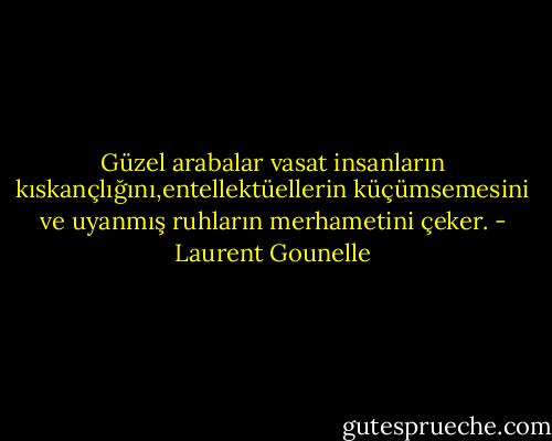 Güzel arabalar vasat insanların kıskançlığını,entellektüellerin küçümsemesini ve uyanmış ruhların merhametini çeker. - Laurent Gounelle