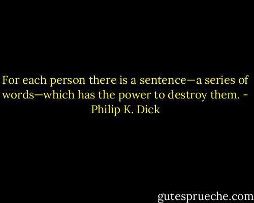 For each person there is a sentence—a series of words—which has the power to destroy them. - Philip K. Dick