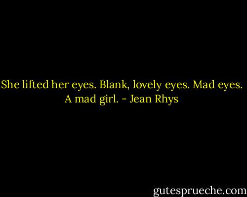 She lifted her eyes. Blank, lovely eyes. Mad eyes. A mad girl. - Jean Rhys