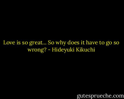 Love is so great... So why does it have to go so wrong? - Hideyuki Kikuchi