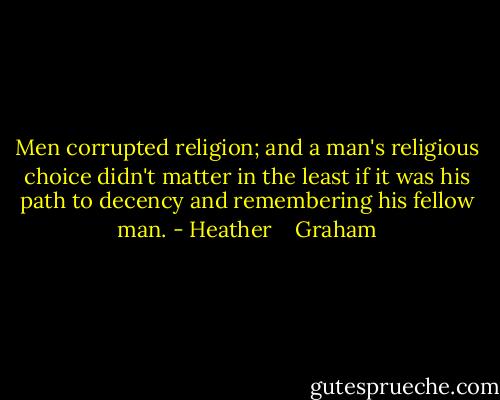 Men corrupted religion; and a man's religious choice didn't matter in the least if it was his path to decency and remembering his fellow man. - Heather    Graham