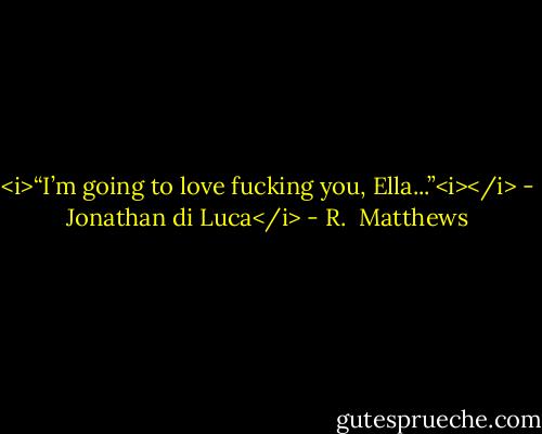 <i>“I’m going to love fucking you, Ella...”<i></i> - Jonathan di Luca</i> - R.  Matthews