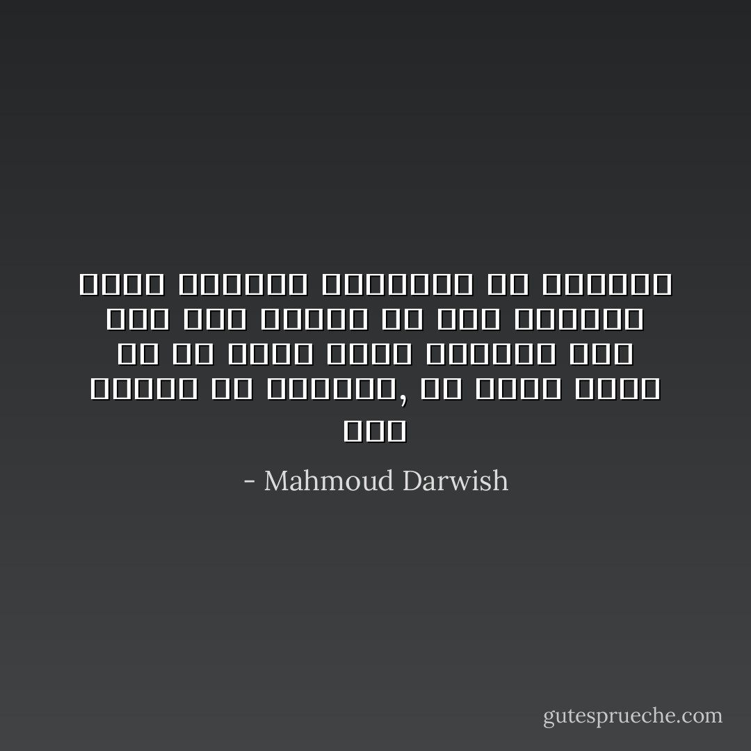 عبث وفوضى في الحواس,<br />لن أصدق أنني قد مت موتاً كاملاً<br />فلربما أنا بين بين<br />وربما أن ميت متقاعد<br />يقضي إجازته القصيرة في الحياة - Mahmoud Darwish