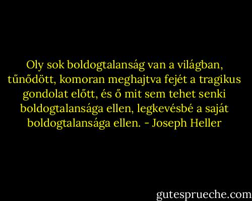 Oly sok boldogtalanság van a világban, tűnődött, komoran meghajtva fejét a tragikus gondolat előtt, és ő mit sem tehet senki boldogtalansága ellen, legkevésbé a saját boldogtalansága ellen. - Joseph Heller