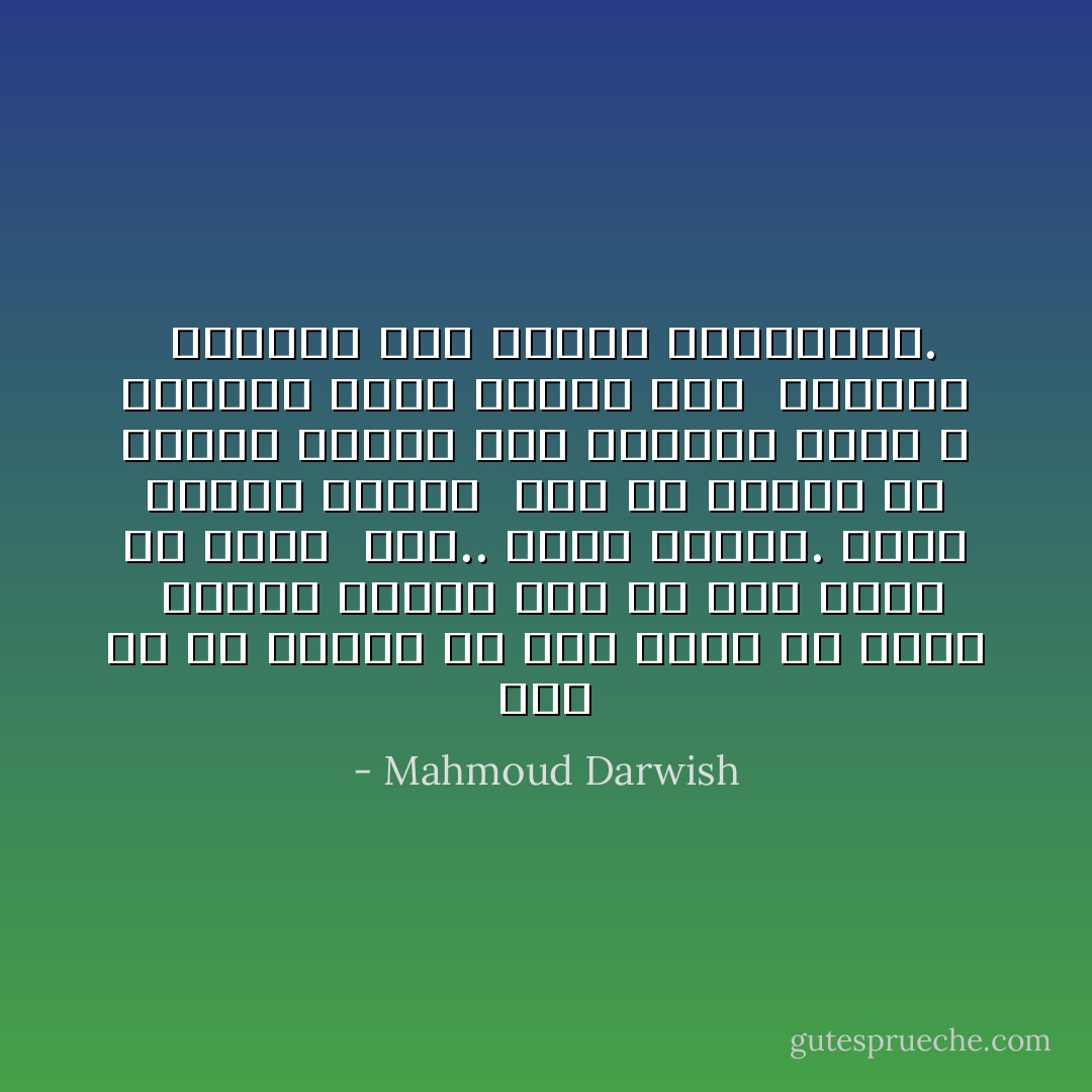 حتى لو لم تكوني ما أنت عليه من حضور<br /> باهر، سأكون أنا ما أنا عليه من غياب<br /> فيك.. باطن وظاهر. شفاف حضورك بلوري<br /> أرى ما وراءه من حدائق فأخطف إلى<br />متاهات عليا لا يبلغها خيال تبهجه سعة<br /> المجاز <br />ويخرجه فقر الكلام المتداول. - Mahmoud Darwish