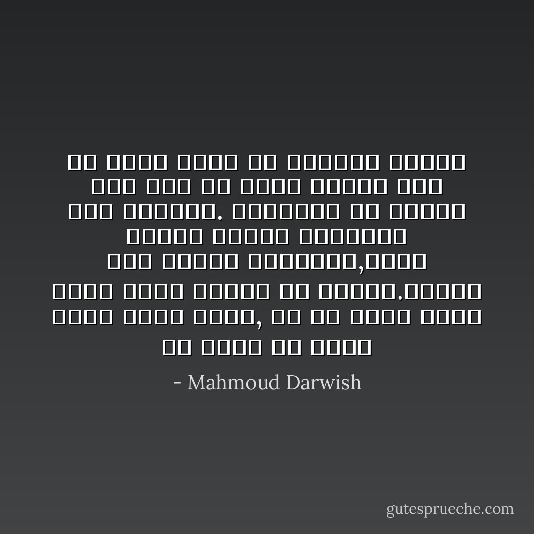 فلا أدري إن كانت روحك تسكن<br />جسدك, أم أن جسدك يلبس روحك<br />ويشعّ لؤلؤة في عتمتي.يختلط عليّ<br />الشكل والجوهر,فأرى الشكل جوهراً<br />والجوهر شكل الكمال. وأباريك في الصمت<br />لئلا تزلّ بي كلمة فأسقط على ما كنته<br />قبلك من ارتجال متعثر - Mahmoud Darwish