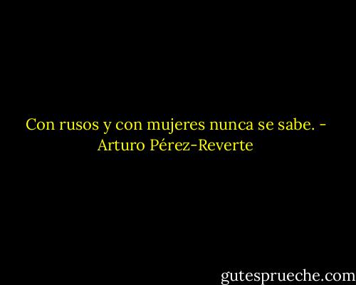 Con rusos y con mujeres nunca se sabe. - Arturo Pérez-Reverte