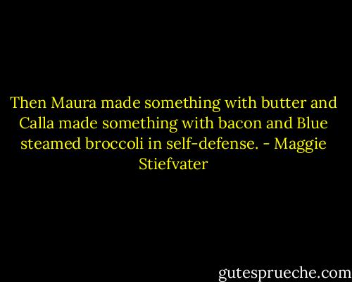 Then Maura made something with butter and Calla made something with bacon and Blue steamed broccoli in self-defense. - Maggie Stiefvater