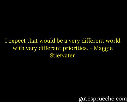 I expect that would be a very different world with very different priorities. - Maggie Stiefvater