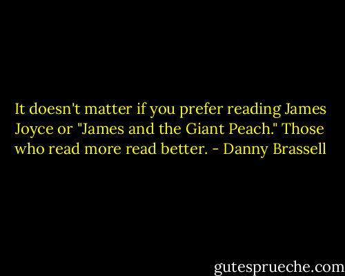 It doesn't matter if you prefer reading James Joyce or "James and the Giant Peach." Those who read more read better. - Danny Brassell