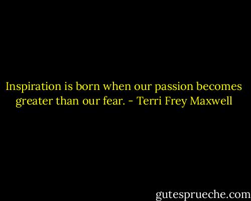 Inspiration is born when our passion becomes greater than our fear. - Terri Frey Maxwell
