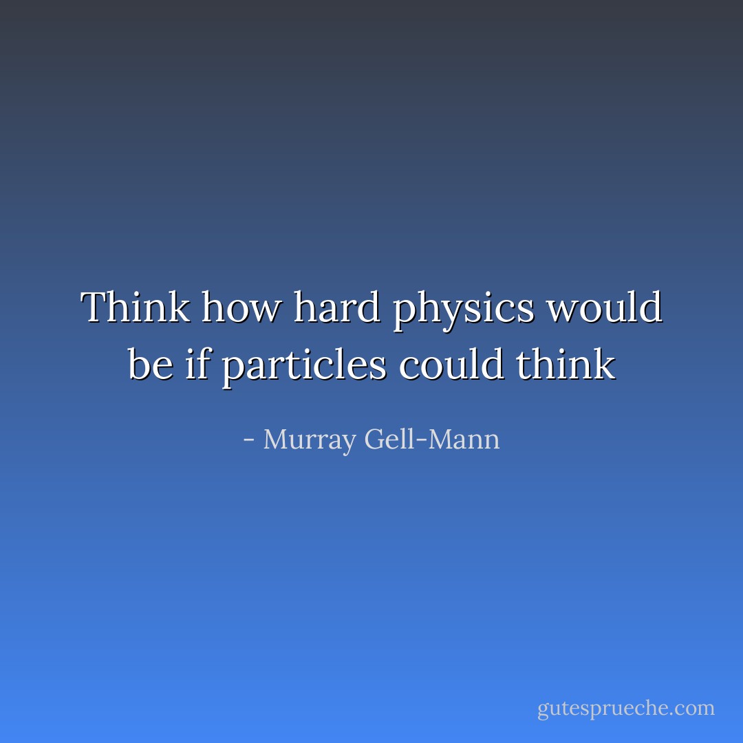 Think how hard physics would be if particles could think - Murray Gell-Mann