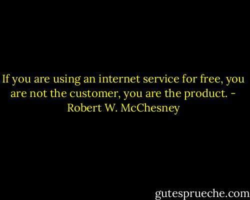 If you are using an internet service for free, you are not the customer, you are the product. - Robert W. McChesney