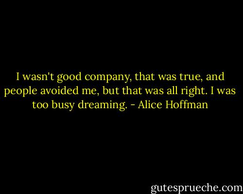 I wasn't good company, that was true, and people avoided me, but that was all right. I was too busy dreaming. - Alice Hoffman
