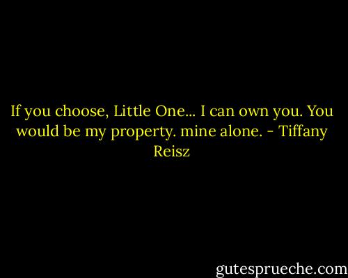 If you choose, Little One... I can own you. You would be my property. mine alone. - Tiffany Reisz