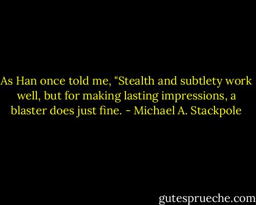As Han once told me, "Stealth and subtlety work well, but for making lasting impressions, a blaster does just fine. - Michael A. Stackpole