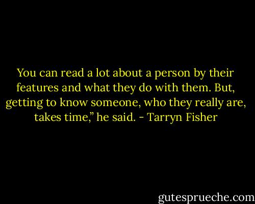 You can read a lot about a person by their features and what they do with them. But, getting to know someone, who they really are, takes time,” he said. - Tarryn Fisher
