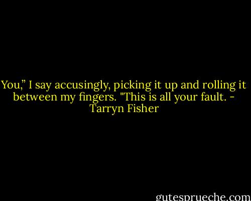 You,” I say accusingly, picking it up and rolling it between my fingers. "This is all your fault. - Tarryn Fisher