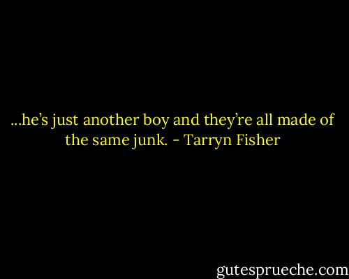 ...he’s just another boy<br />and they’re all made of the same junk. - Tarryn Fisher