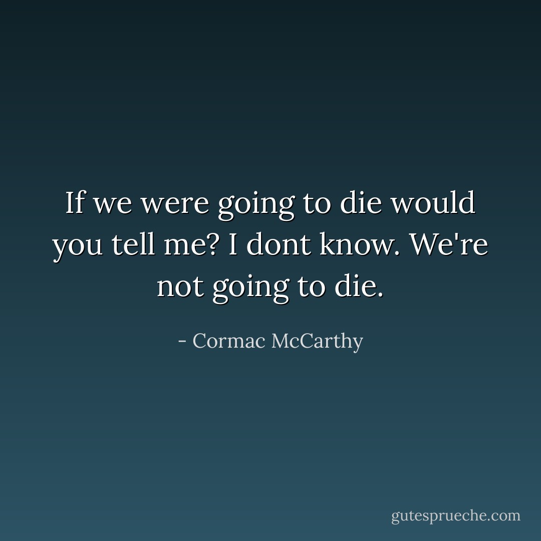 If we were going to die would you tell me?<br />I dont know. We're not going to die. - Cormac McCarthy