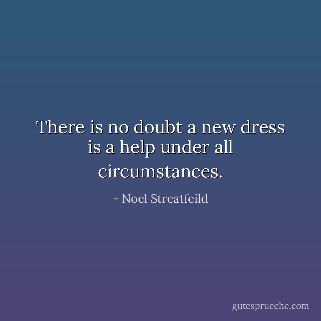 There is no doubt a new dress is a help under all circumstances. - Noel Streatfeild