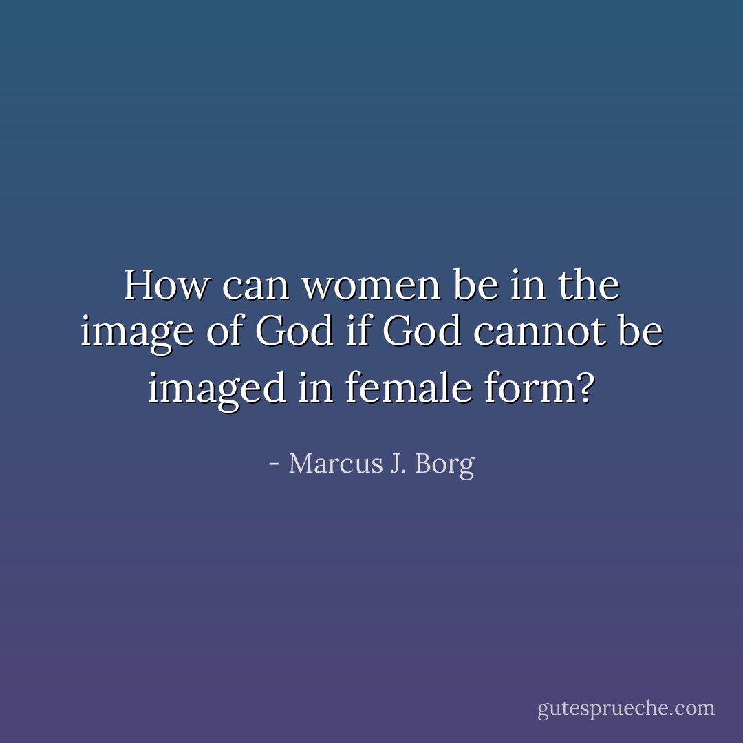 How can women be in the image of God if God cannot be imaged in female form? - Marcus J. Borg