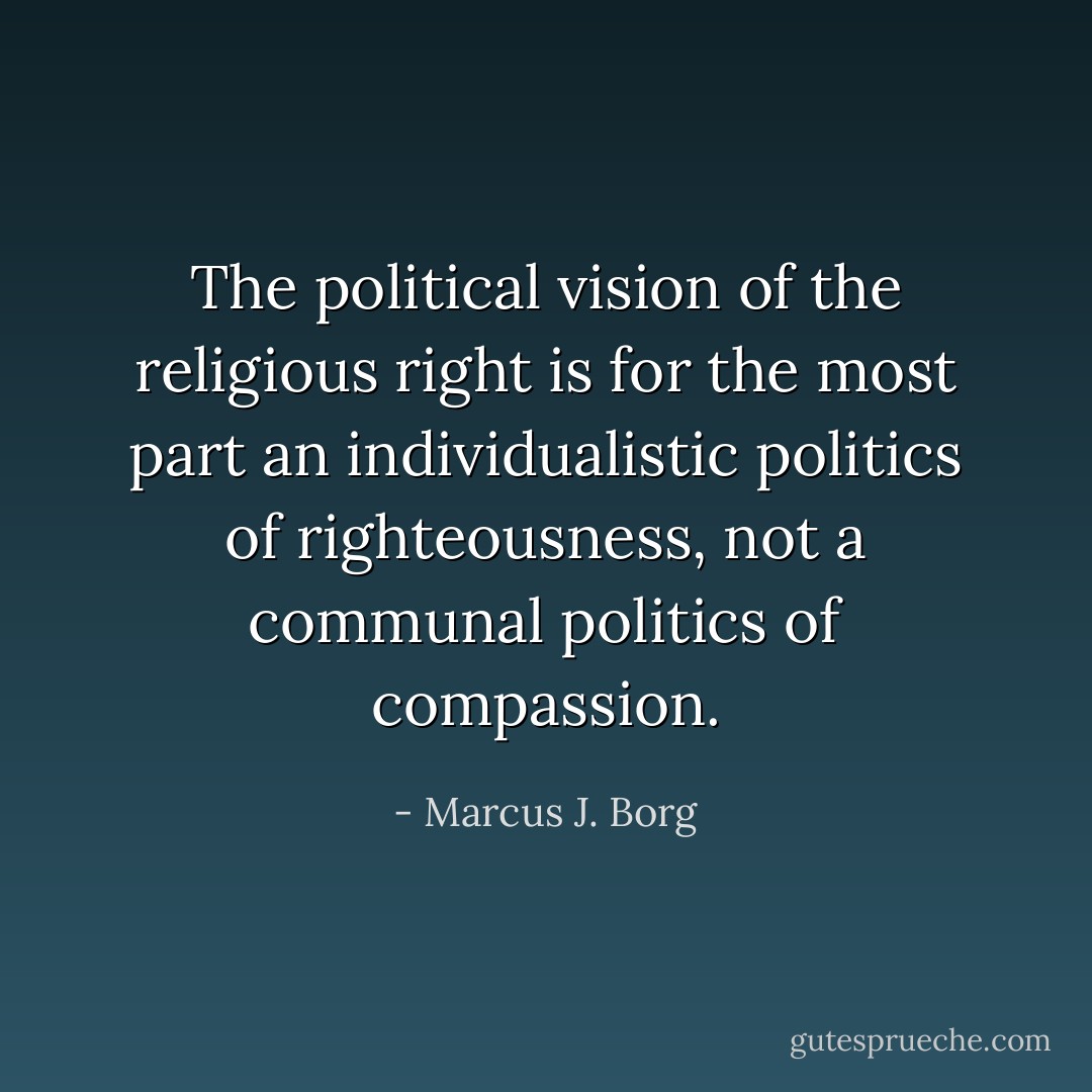 The political vision of the religious right is for the most part an individualistic politics of righteousness, not a communal politics of compassion. - Marcus J. Borg
