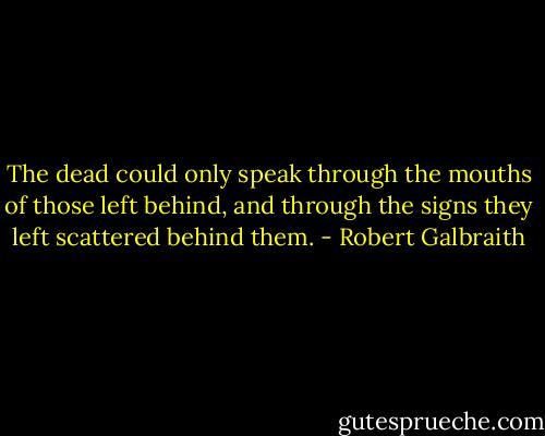 The dead could only speak through the mouths of those left behind, and through the signs they left scattered behind them. - Robert Galbraith