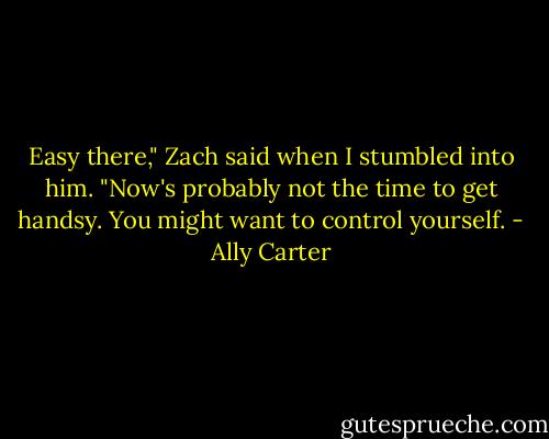 Easy there," Zach said when I stumbled into him. "Now's probably not the time to get handsy. You might want to control yourself. - Ally Carter