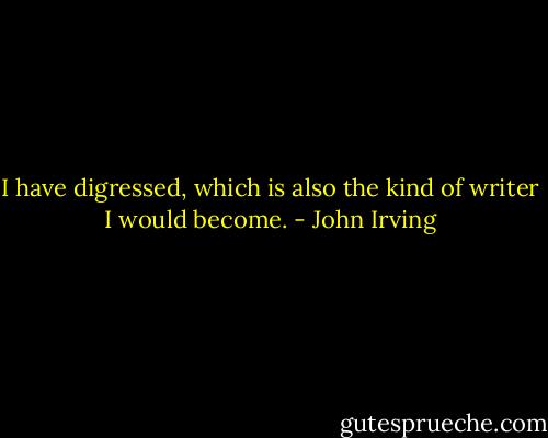 I have digressed, which is also the kind of writer I would become. - John Irving