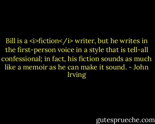Bill is a <i>fiction</i> writer, but he writes in the first-person voice in a style that is tell-all confessional; in fact, his fiction sounds as much like a memoir as he can make it sound. - John Irving