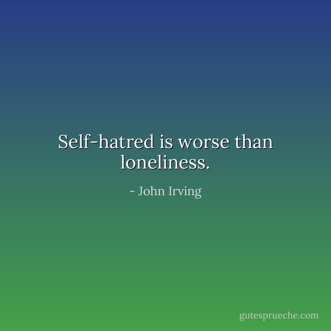 Self-hatred is worse than loneliness. - John Irving