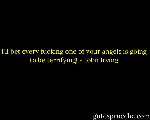 I'll bet every fucking one of your angels is going to be terrifying! - John Irving