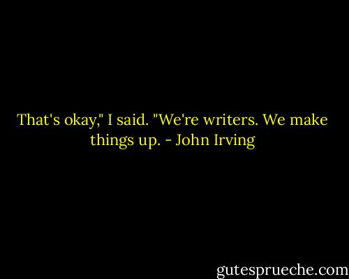 That's okay," I said. "We're writers. We make things up. - John Irving