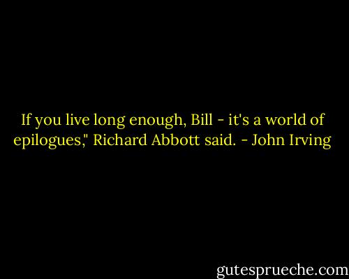 If you live long enough, Bill - it's a world of epilogues," Richard Abbott said. - John Irving