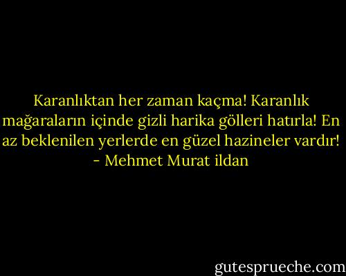 Karanlıktan her zaman kaçma! Karanlık mağaraların içinde gizli harika gölleri hatırla! En az beklenilen yerlerde en güzel hazineler vardır! - Mehmet Murat ildan