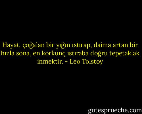Hayat, çoğalan bir yığın ıstırap, daima artan bir hızla sona, en korkunç ıstıraba doğru tepetaklak inmektir. - Leo Tolstoy