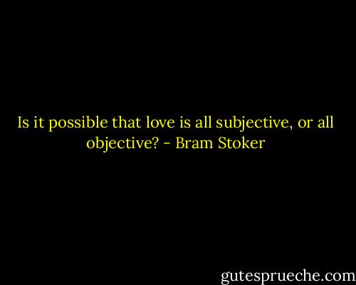 Is it possible that love is all subjective, or all objective? - Bram Stoker